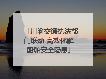 川渝交通执法部门联动 高效化解船舶安全隐患