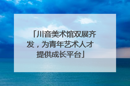 川音美术馆双展齐发，为青年艺术人才提供成长平台