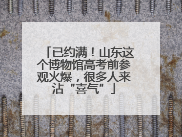 已约满！山东这个博物馆高考前参观火爆，很多人来沾“喜气”