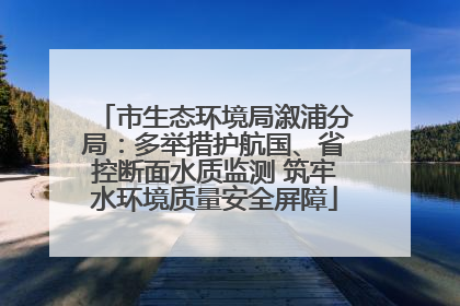 市生态环境局溆浦分局：多举措护航国、省控断面水质监测 筑牢水环境质量安全屏障