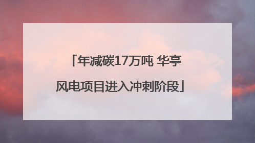 年减碳17万吨 华亭风电项目进入冲刺阶段