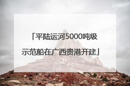 平陆运河5000吨级示范船在广西贵港开建