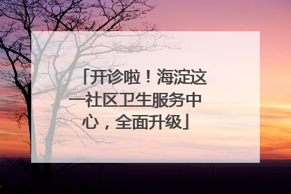 开诊啦！海淀这一社区卫生服务中心，全面升级