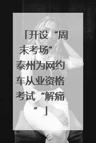 开设“周末考场” 泰州为网约车从业资格考试“解痛”