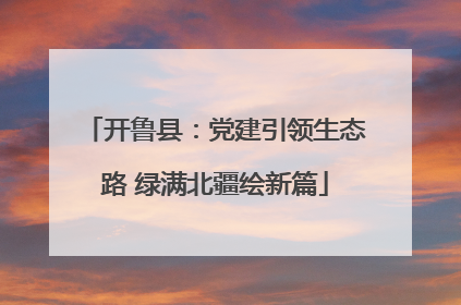 开鲁县：党建引领生态路 绿满北疆绘新篇