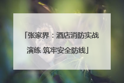 张家界：酒店消防实战演练 筑牢安全防线