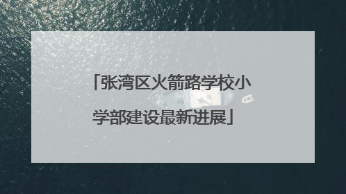张湾区火箭路学校小学部建设最新进展