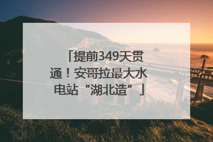 提前349天贯通！安哥拉最大水电站“湖北造”