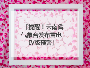 提醒！云南省气象台发布雷电Ⅳ级预警