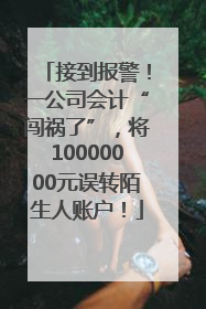 接到报警！一公司会计“闯祸了”，将10000000元误转陌生人账户！
