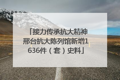 接力传承抗大精神 邢台抗大陈列馆新增1636件（套）史料