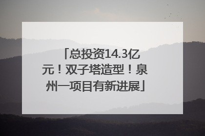 总投资14.3亿元！双子塔造型！泉州一项目有新进展