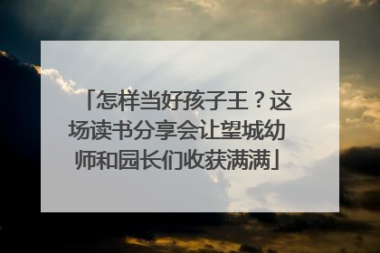 怎样当好孩子王？这场读书分享会让望城幼师和园长们收获满满