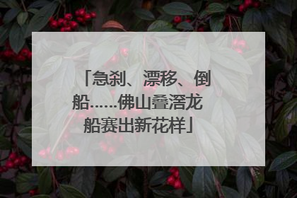 急刹、漂移、倒船……佛山叠滘龙船赛出新花样
