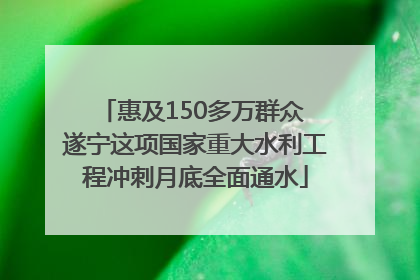 惠及150多万群众 遂宁这项国家重大水利工程冲刺月底全面通水