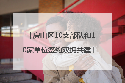 房山区10支部队和10家单位签约双拥共建