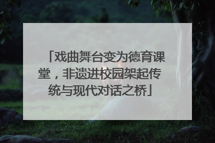 戏曲舞台变为德育课堂，非遗进校园架起传统与现代对话之桥