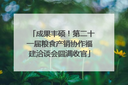 成果丰硕！第二十一届粮食产销协作福建洽谈会圆满收官