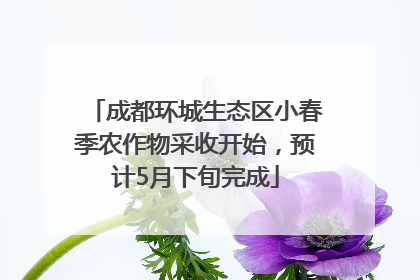 成都环城生态区小春季农作物采收开始，预计5月下旬完成