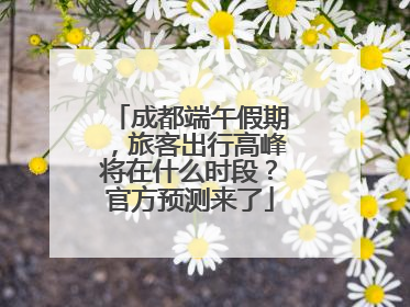 成都端午假期，旅客出行高峰将在什么时段？官方预测来了