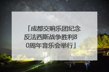 成都交响乐团纪念反法西斯战争胜利80周年音乐会举行