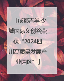 成都青羊·少城国际文创谷荣获“2024四川高质量发展产业园区”
