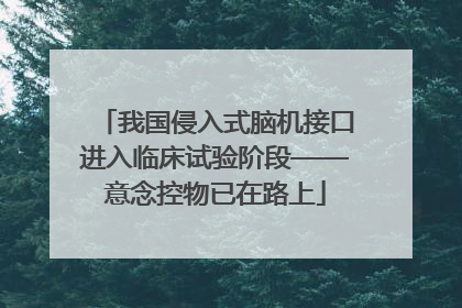 我国侵入式脑机接口进入临床试验阶段——意念控物已在路上