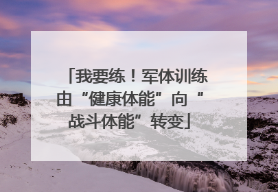 我要练！军体训练由“健康体能”向“战斗体能”转变