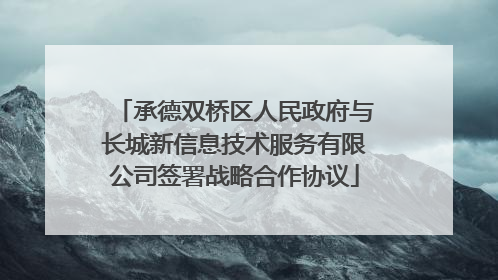 承德双桥区人民政府与长城新信息技术服务有限公司签署战略合作协议