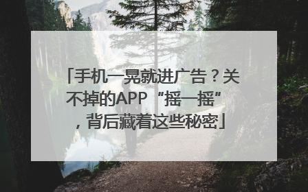 手机一晃就进广告？关不掉的APP“摇一摇”，背后藏着这些秘密