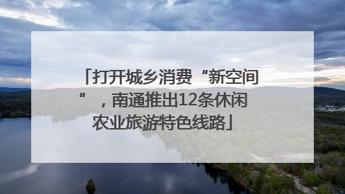 打开城乡消费“新空间”，南通推出12条休闲农业旅游特色线路