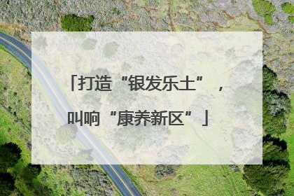 打造“银发乐土”，叫响“康养新区”