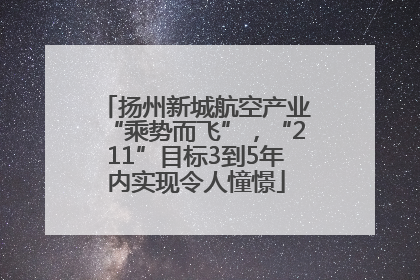 扬州新城航空产业“乘势而飞”，“211”目标3到5年内实现令人憧憬
