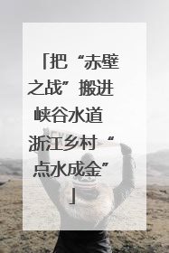 把“赤壁之战”搬进峡谷水道 浙江乡村“点水成金”