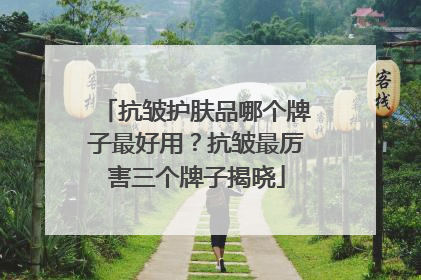 抗皱护肤品哪个牌子最好用？抗皱最厉害三个牌子揭晓