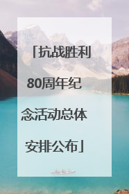 抗战胜利80周年纪念活动总体安排公布
