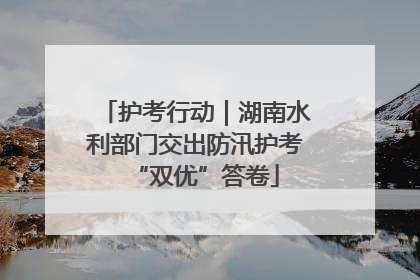 护考行动｜湖南水利部门交出防汛护考“双优”答卷