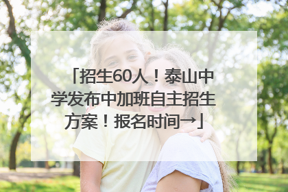招生60人！泰山中学发布中加班自主招生方案！报名时间→