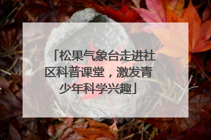松果气象台走进社区科普课堂，激发青少年科学兴趣