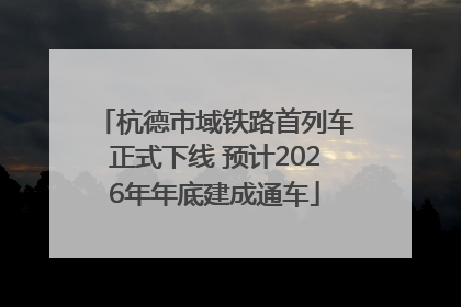 杭德市域铁路首列车正式下线 预计2026年年底建成通车