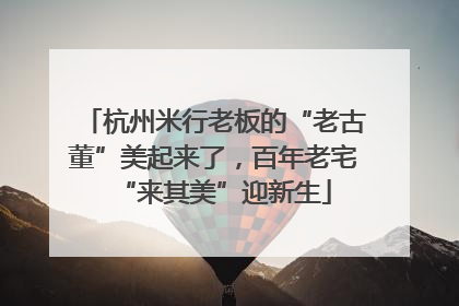 杭州米行老板的“老古董”美起来了，百年老宅“来其美”迎新生