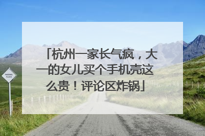 杭州一家长气疯，大一的女儿买个手机壳这么贵！评论区炸锅