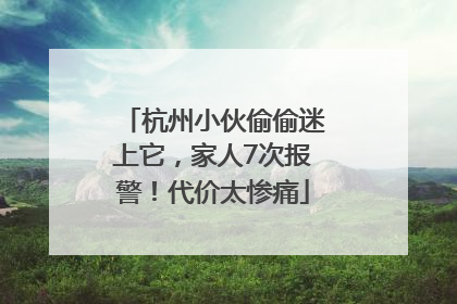 杭州小伙偷偷迷上它，家人7次报警！代价太惨痛