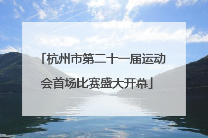杭州市第二十一届运动会首场比赛盛大开幕