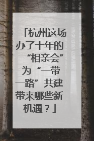 杭州这场办了十年的“相亲会” 为“一带一路”共建带来哪些新机遇？