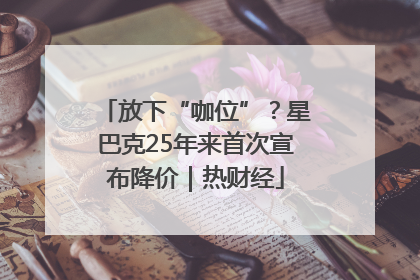 放下“咖位”？星巴克25年来首次宣布降价｜热财经