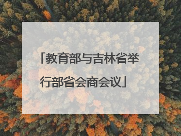 教育部与吉林省举行部省会商会议