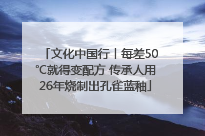 文化中国行丨每差50℃就得变配方 传承人用26年烧制出孔雀蓝釉