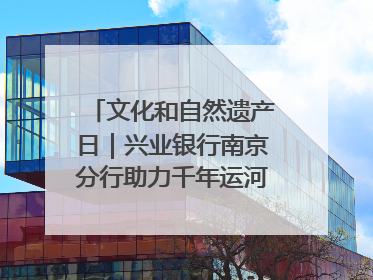 文化和自然遗产日｜兴业银行南京分行助力千年运河焕新出彩