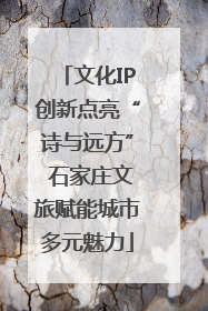 文化IP创新点亮“诗与远方” 石家庄文旅赋能城市多元魅力